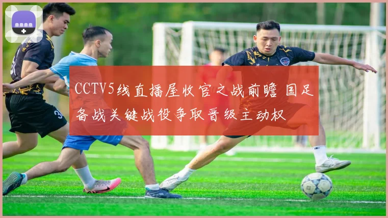 CCTV5线直播屋收官之战前瞻 国足备战关键战役争取晋级主动权