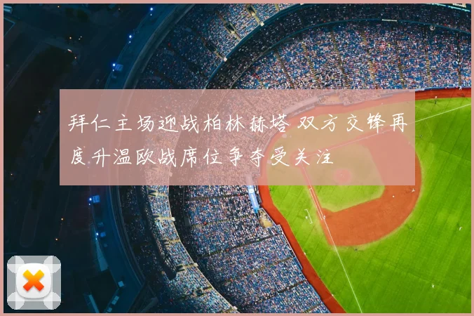 拜仁主场迎战柏林赫塔 双方交锋再度升温欧战席位争夺受关注