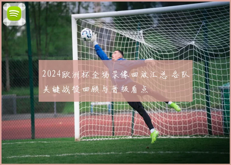 2024欧洲杯全场录像回放汇总 各队关键战役回顾与晋级看点
