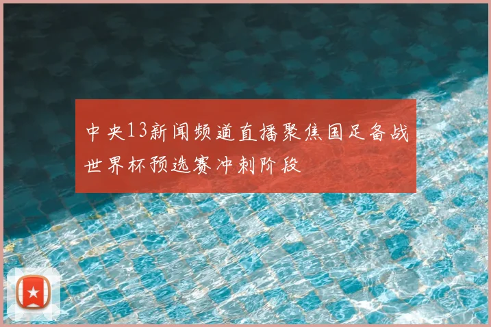 中央13新闻频道直播聚焦国足备战世界杯预选赛冲刺阶段