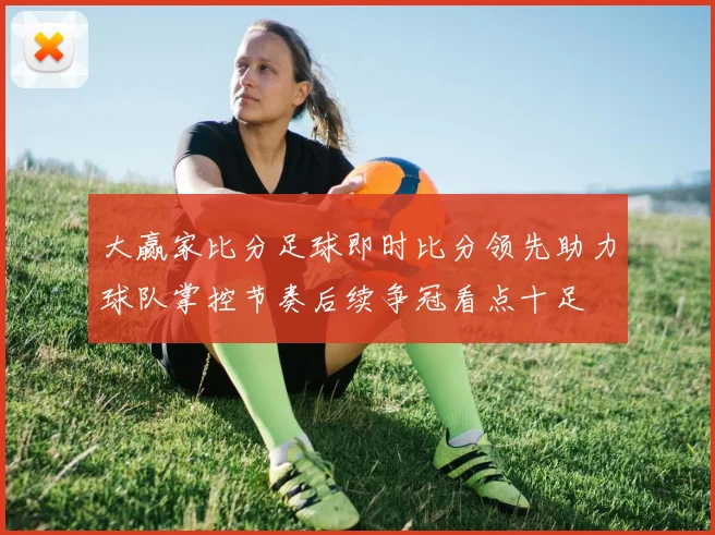 大赢家比分足球即时比分领先助力球队掌控节奏后续争冠看点十足