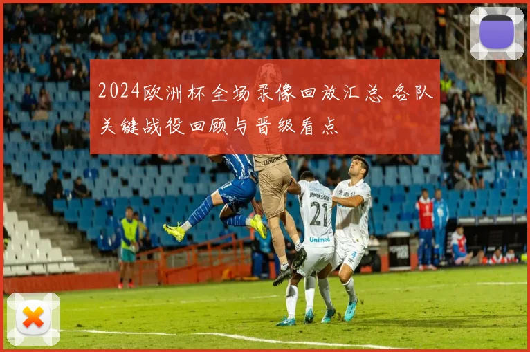 2024欧洲杯全场录像回放汇总 各队关键战役回顾与晋级看点