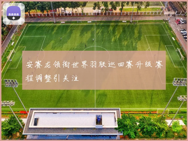 安赛龙领衔世界羽联巡回赛升级 赛程调整引关注
