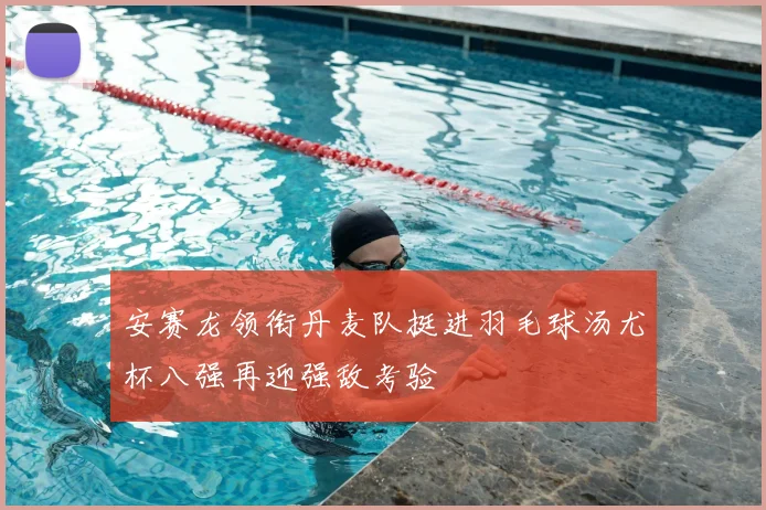 安赛龙领衔丹麦队挺进羽毛球汤尤杯八强再迎强敌考验