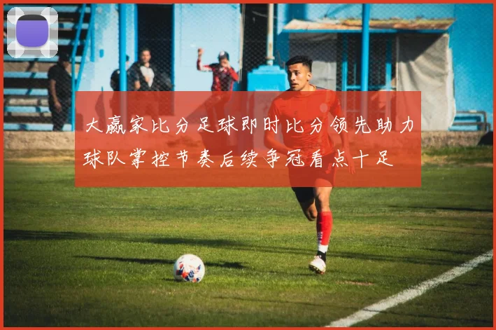 大赢家比分足球即时比分领先助力球队掌控节奏后续争冠看点十足