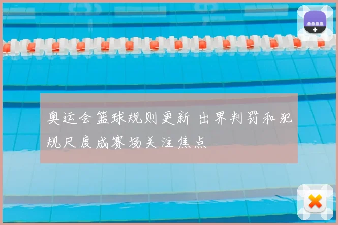 奥运会篮球规则更新 出界判罚和犯规尺度成赛场关注焦点