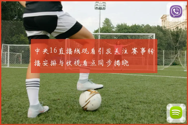 中央16直播线观看引发关注 赛事转播安排与收视看点同步揭晓