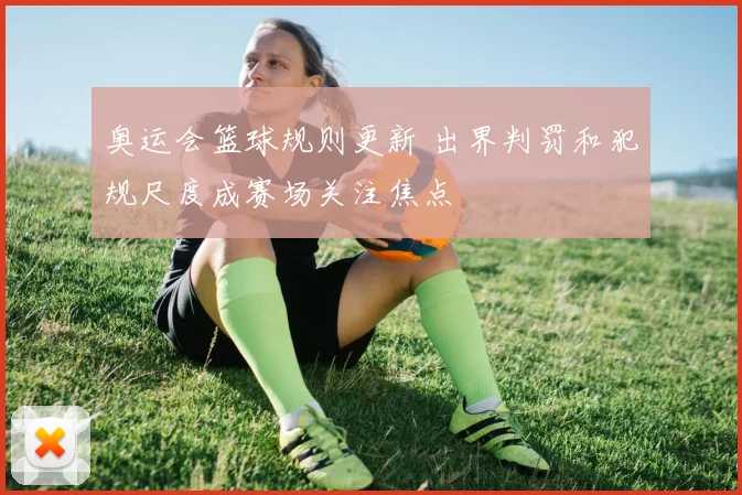 奥运会篮球规则更新 出界判罚和犯规尺度成赛场关注焦点