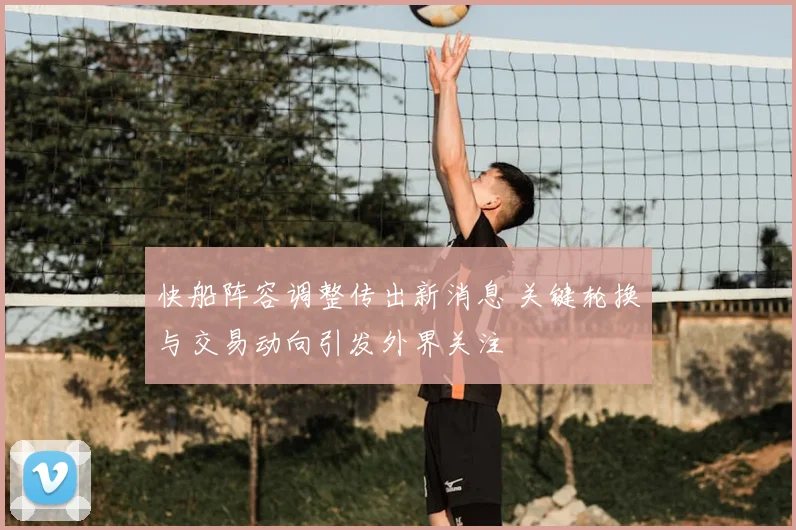 快船阵容调整传出新消息 关键轮换与交易动向引发外界关注