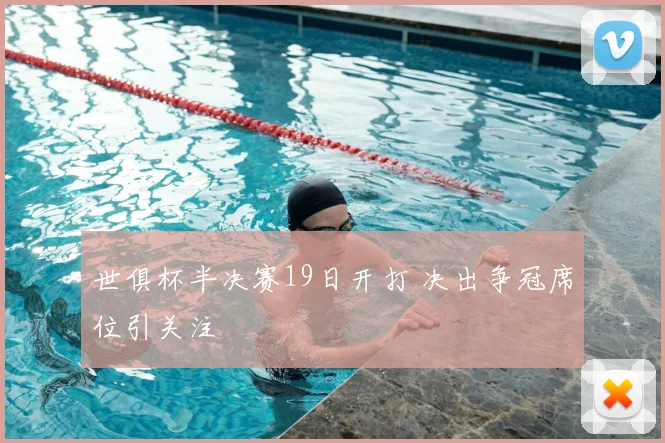 世俱杯半决赛19日开打 决出争冠席位引关注