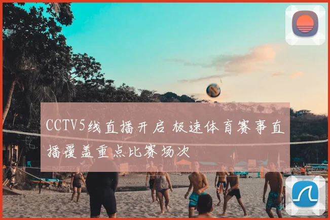 CCTV5线直播开启 极速体育赛事直播覆盖重点比赛场次
