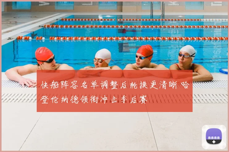 快船阵容名单调整后轮换更清晰 哈登伦纳德领衔冲击季后赛