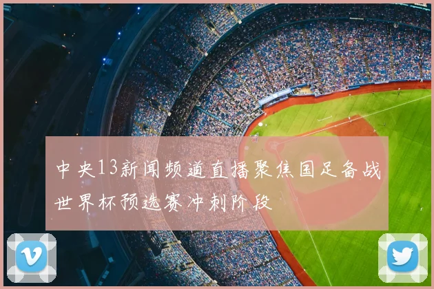 中央13新闻频道直播聚焦国足备战世界杯预选赛冲刺阶段