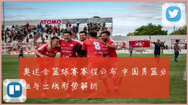 奥运会篮球赛赛程公布 中国男篮分组与出线形势解析