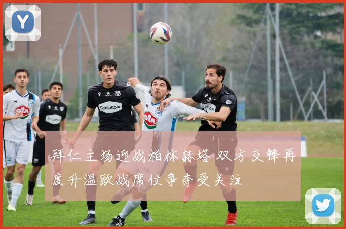 拜仁主场迎战柏林赫塔 双方交锋再度升温欧战席位争夺受关注